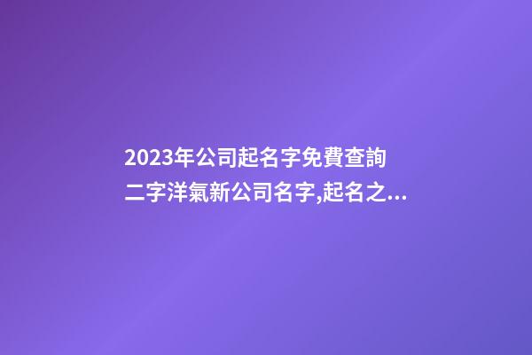 2023年公司起名字免費查詢 二字洋氣新公司名字,起名之家-第1張-公司起名-玄機派